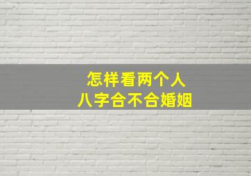 怎样看两个人八字合不合婚姻