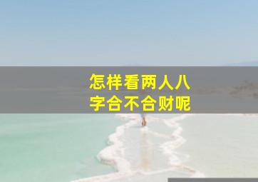 怎样看两人八字合不合财呢