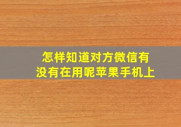 怎样知道对方微信有没有在用呢苹果手机上