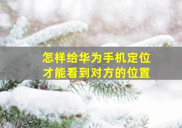 怎样给华为手机定位才能看到对方的位置