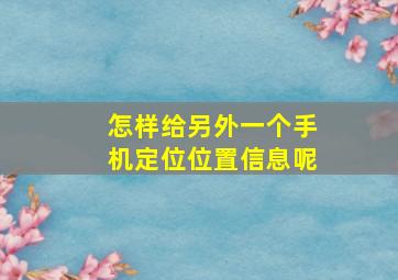 怎样给另外一个手机定位位置信息呢