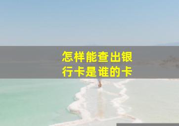 怎样能查出银行卡是谁的卡