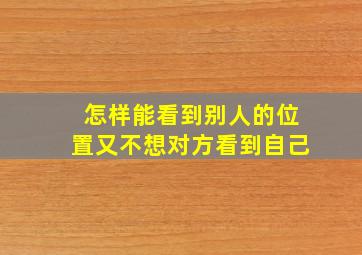 怎样能看到别人的位置又不想对方看到自己