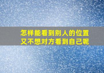 怎样能看到别人的位置又不想对方看到自己呢