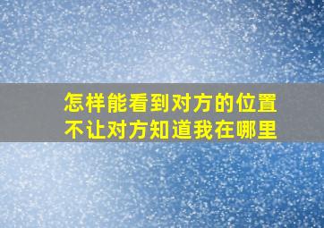 怎样能看到对方的位置不让对方知道我在哪里