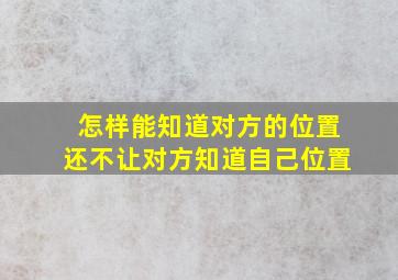 怎样能知道对方的位置还不让对方知道自己位置