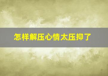 怎样解压心情太压抑了