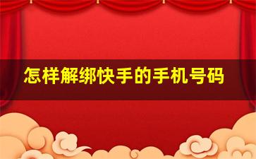 怎样解绑快手的手机号码