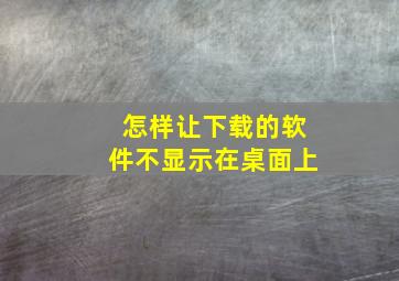 怎样让下载的软件不显示在桌面上