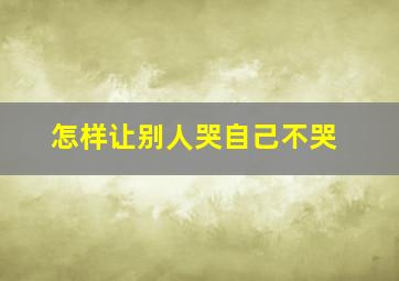 怎样让别人哭自己不哭