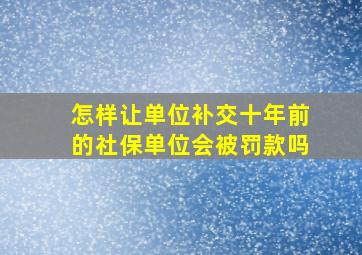 怎样让单位补交十年前的社保单位会被罚款吗