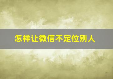 怎样让微信不定位别人