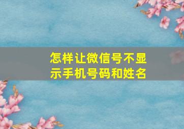 怎样让微信号不显示手机号码和姓名