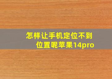 怎样让手机定位不到位置呢苹果14pro