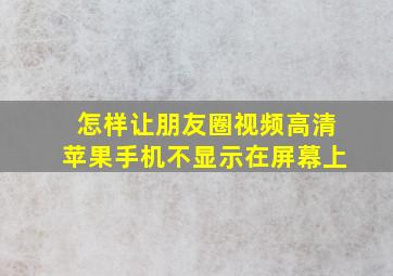 怎样让朋友圈视频高清苹果手机不显示在屏幕上