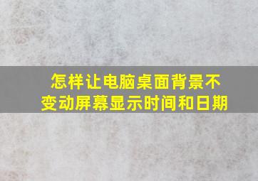 怎样让电脑桌面背景不变动屏幕显示时间和日期