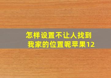 怎样设置不让人找到我家的位置呢苹果12