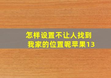 怎样设置不让人找到我家的位置呢苹果13