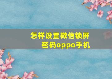 怎样设置微信锁屏密码oppo手机