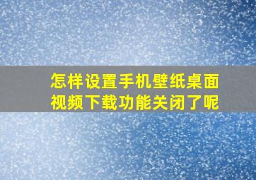 怎样设置手机壁纸桌面视频下载功能关闭了呢