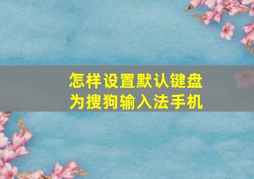 怎样设置默认键盘为搜狗输入法手机