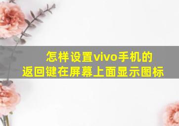 怎样设置vivo手机的返回键在屏幕上面显示图标