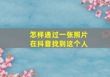 怎样通过一张照片在抖音找到这个人