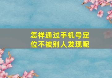 怎样通过手机号定位不被别人发现呢