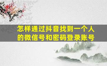 怎样通过抖音找到一个人的微信号和密码登录账号