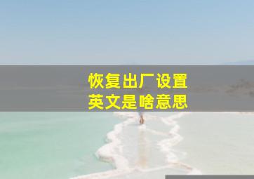 恢复出厂设置英文是啥意思