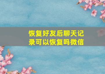 恢复好友后聊天记录可以恢复吗微信