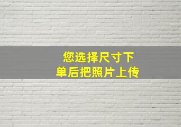 您选择尺寸下单后把照片上传