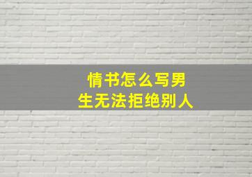 情书怎么写男生无法拒绝别人