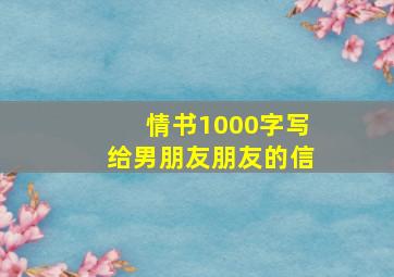 情书1000字写给男朋友朋友的信