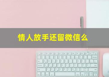 情人放手还留微信么