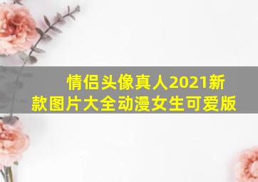 情侣头像真人2021新款图片大全动漫女生可爱版