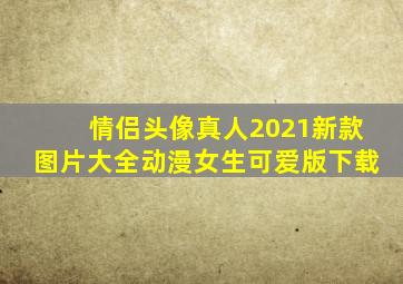 情侣头像真人2021新款图片大全动漫女生可爱版下载