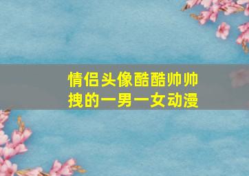 情侣头像酷酷帅帅拽的一男一女动漫