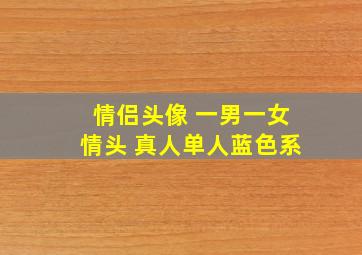 情侣头像 一男一女情头 真人单人蓝色系