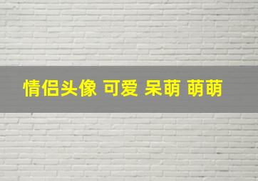 情侣头像 可爱 呆萌 萌萌