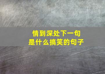 情到深处下一句是什么搞笑的句子