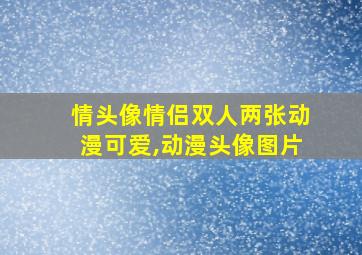 情头像情侣双人两张动漫可爱,动漫头像图片