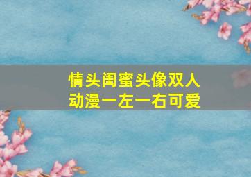 情头闺蜜头像双人动漫一左一右可爱