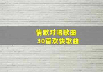 情歌对唱歌曲30首欢快歌曲