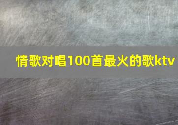 情歌对唱100首最火的歌ktv