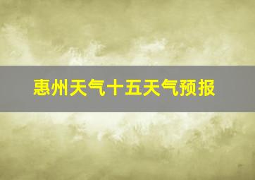 惠州天气十五天气预报