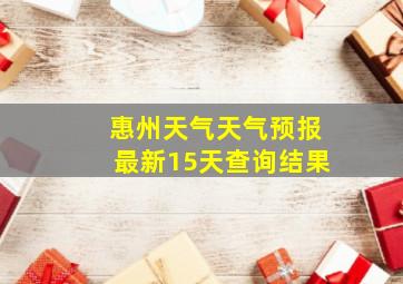 惠州天气天气预报最新15天查询结果