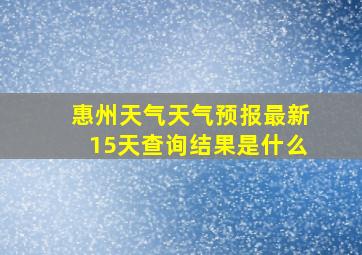 惠州天气天气预报最新15天查询结果是什么