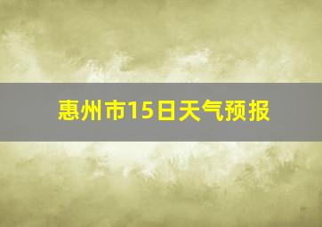 惠州市15日天气预报