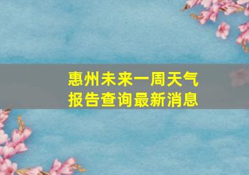 惠州未来一周天气报告查询最新消息